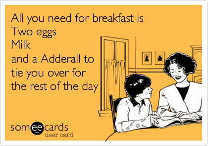 All you need for breakfast is Two eggs Milkand a Adderall to
tie you over for 
the rest of the day