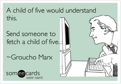 A child of five would understand this. 

Send someone to 
fetch a child of five.

~Groucho Marx 