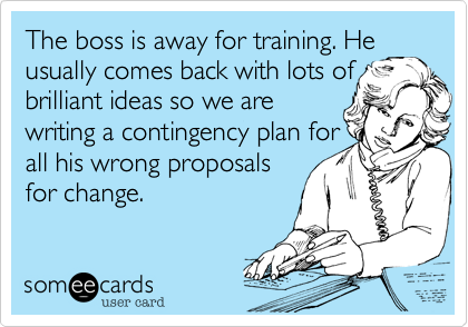 The boss is away for training. He
usually comes back with lots of
brilliant ideas so we are
writing a contingency plan for
all his wrong proposals
for change.
