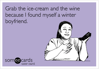 Grab the ice-cream and the wine because I found myself a winter boyfriend. 