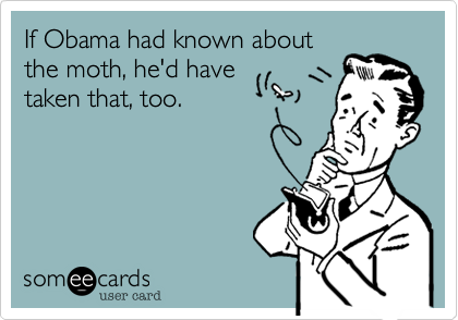 If Obama had known about
the moth, he'd have
taken that, too.
