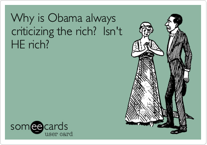 Why is Obama always 
criticizing the rich?  Isn't 
HE rich?