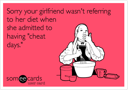 Sorry your girlfriend wasn't referring to her diet when 
she admitted to
having "cheat
days."