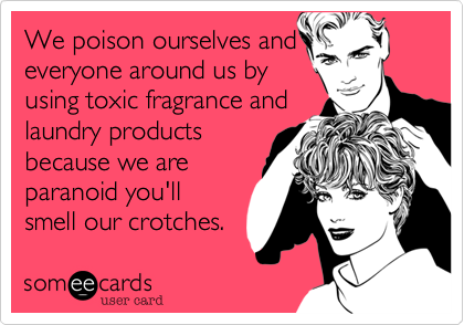 We poison ourselves and
everyone around us by
using toxic fragrance and
laundry products
because we are
paranoid you'll
smell our crotches. 