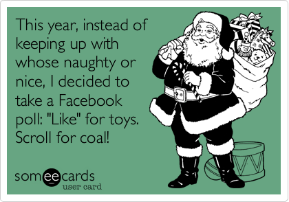 This year, instead of
keeping up with
whose naughty or
nice, I decided to
take a Facebook
poll: "Like" for toys.
Scroll for coal!