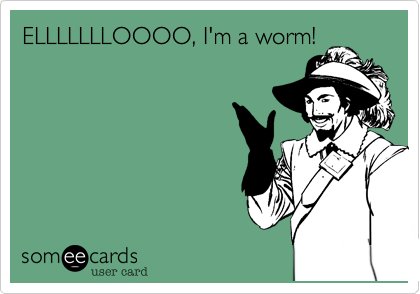 ELLLLLLLOOOO, I'm a worm!