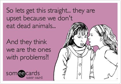 So lets get this straight... they are upset because we don't
eat dead animals...  

And they think
we are the ones
with problems?!