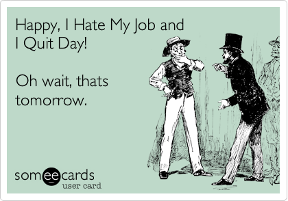 Happy, I Hate My Job and
I Quit Day!   

Oh wait, thats
tomorrow.