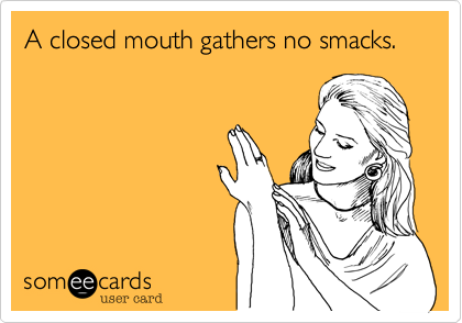 A closed mouth gathers no smacks.