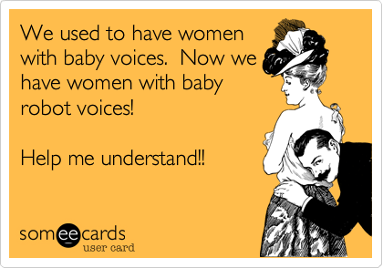 We used to have women 
with baby voices.  Now we
have women with baby 
robot voices!

Help me understand!!