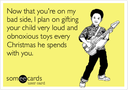 Now that you're on my
bad side, I plan on gifting
your child very loud and
obnoxious toys every
Christmas he spends
with you.