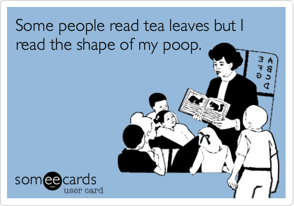 Some people read tea leaves but I read the shape of my poop.