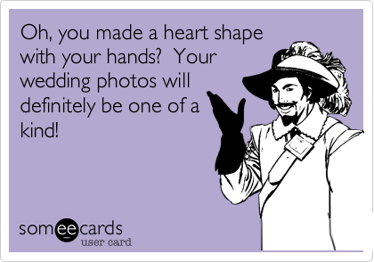 Oh, you made a heart shape
with your hands?  Your
wedding photos will
definitely be one of a
kind!