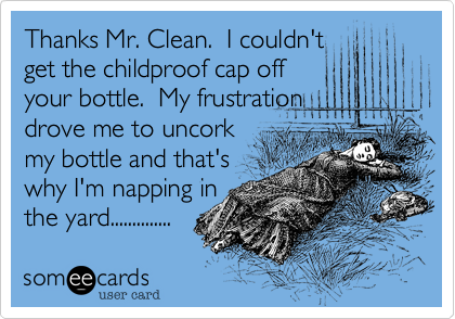 Thanks Mr. Clean.  I couldn't
get the childproof cap off 
your bottle.  My frustration 
drove me to uncork
my bottle and that's 
why I'm napping in
the yard.............. 