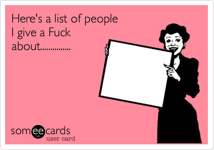 Here's a list of people
I give a Fuck
about...............