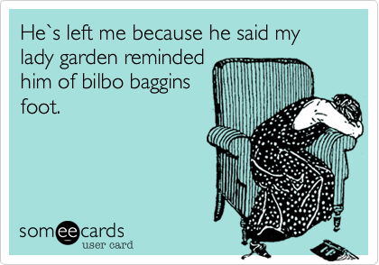 He`s left me because he said my lady garden reminded
him of bilbo baggins
foot.