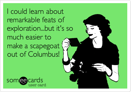 I could learn about
remarkable feats of
exploration...but it's so
much easier to
make a scapegoat
out of Columbus!