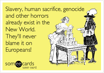 Slavery, human sacrifice, genocide
and other horrors
already exist in the
New World.
They'll never
blame it on 
Europeans!