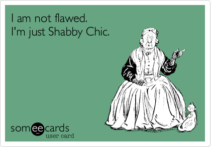 I am not flawed. 
I'm just Shabby Chic.