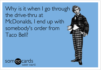 Why is it when I go through
the drive-thru at
McDonalds, I end up with
somebody's order from
Taco Bell?
