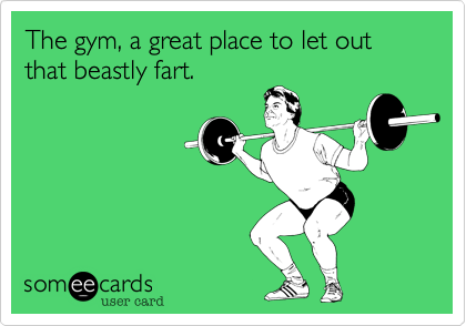 The gym, a great place to let out that beastly fart.