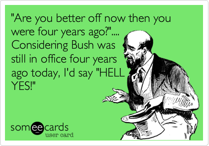 "Are you better off now then you were four years ago?".... 
Considering Bush was
still in office four years
ago today, I'd say "HELL
YES!"