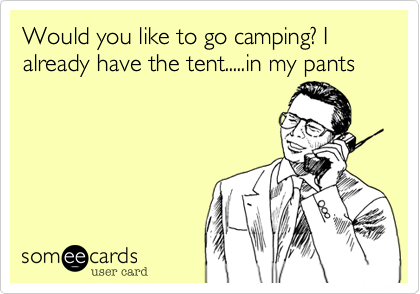 Would you like to go camping? I already have the tent.....in my pants
