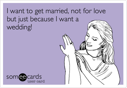 I want to get married, not for love but just because I want a
wedding!