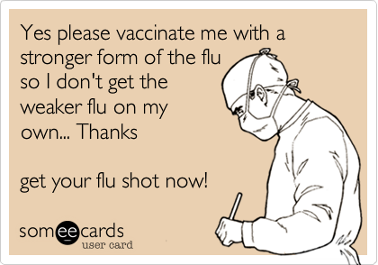 Yes please vaccinate me with a stronger form of the flu
so I don't get the
weaker flu on my
own... Thanks  

get your flu shot now!