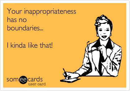 Your inappropriateness 
has no
boundaries...

I kinda like that!