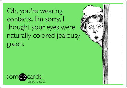 Oh, you're wearing
contacts...I'm sorry, I
thought your eyes were
naturally colored jealousy
green.