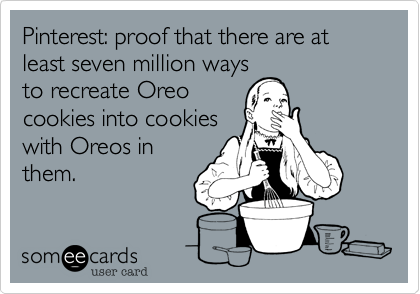 Pinterest: proof that there are at least seven million ways
to recreate Oreo
cookies into cookies
with Oreos in
them.