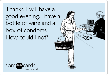 Thanks, I will have a
good evening. I have a
bottle of wine and a
box of condoms.
How could I not?