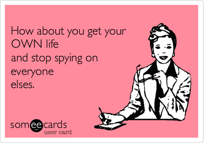 
How about you get your
OWN life 
and stop spying on 
everyone
elses.