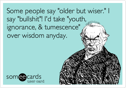 Some people say "older but wiser." I say "bullshit"! I'd take "youth, ignorance, & tumescence"
over wisdom anyday.