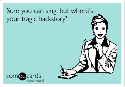 Sure you can sing, but where's
your tragic backstory?