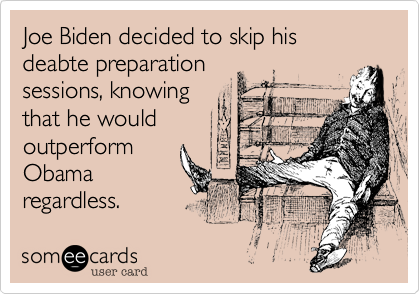 Joe Biden decided to skip his deabte preparation
sessions, knowing 
that he would
outperform
Obama
regardless.