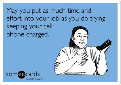 May you put as much time and effort into your job as you do trying keeping your cell
phone charged.