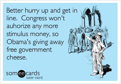Better hurry up and get in 
line.  Congress won't
auhorize any more 
stimulus money, so
Obama's giving away
free government
cheese.