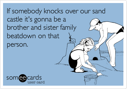 If somebody knocks over our sand castle it's gonna be a
brother and sister family
beatdown on that
person.