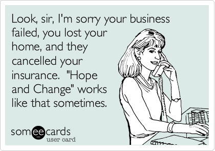 Look, sir, I'm sorry your business failed, you lost your
home, and they
cancelled your
insurance.  "Hope
and Change" works
like that sometimes.