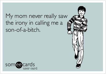 
My mom never really saw
the irony in calling me a
son-of-a-bitch. 