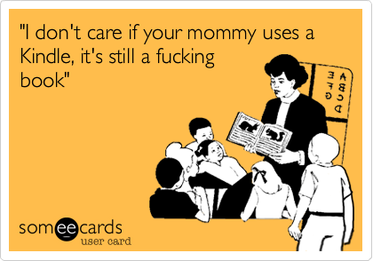 "I don't care if your mommy uses a Kindle, it's still a fucking
book"