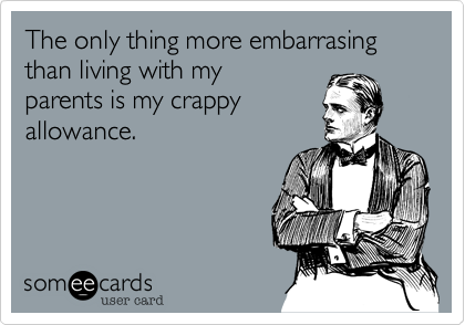 The only thing more embarrasing than living with my
parents is my crappy
allowance.