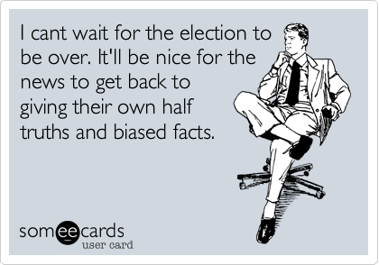 I cant wait for the election to
be over. It'll be nice for the
news to get back to
giving their own half
truths and biased facts.