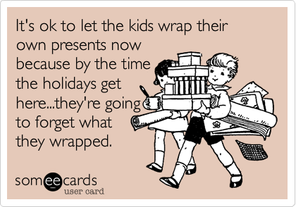 It's ok to let the kids wrap their own presents now
because by the time
the holidays get
here...they're going
to forget what 
they wrapped.