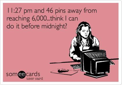 11:27 pm and 46 pins away from reaching 6,000...think I can
do it before midnight?