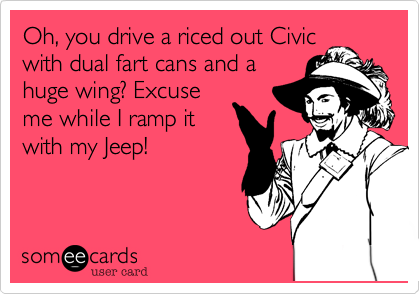 Oh, you drive a riced out Civicwith dual fart cans and ahuge wing? Excuseme while I ramp itwith my Jeep!