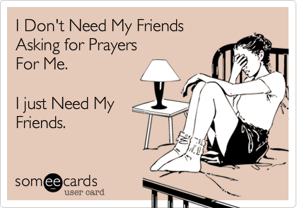 I Don't Need My Friends
Asking for Prayers 
For Me. 

I just Need My
Friends. 
