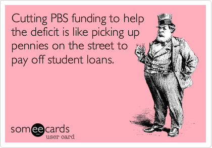Cutting PBS funding to helpthe deficit is like picking uppennies on the street topay off student loans.